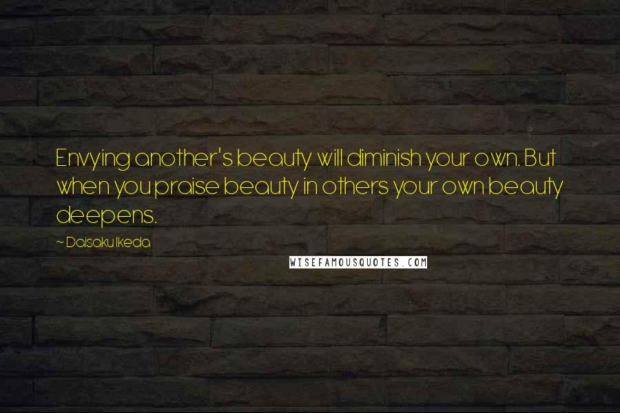 Daisaku Ikeda Quotes: Envying another's beauty will diminish your own. But when you praise beauty in others your own beauty deepens.