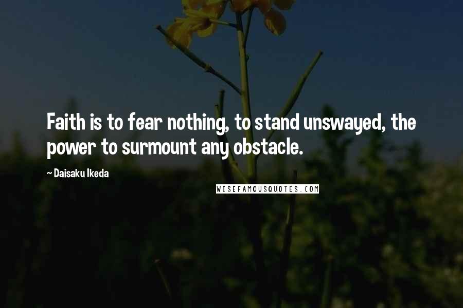 Daisaku Ikeda Quotes: Faith is to fear nothing, to stand unswayed, the power to surmount any obstacle.