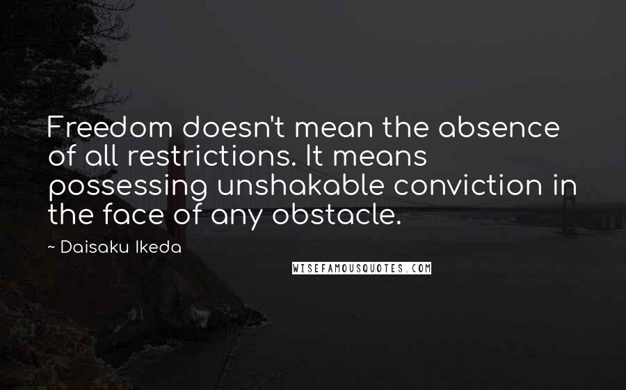Daisaku Ikeda Quotes: Freedom doesn't mean the absence of all restrictions. It means possessing unshakable conviction in the face of any obstacle.