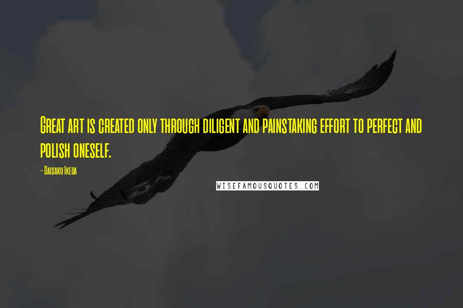 Daisaku Ikeda Quotes: Great art is created only through diligent and painstaking effort to perfect and polish oneself.