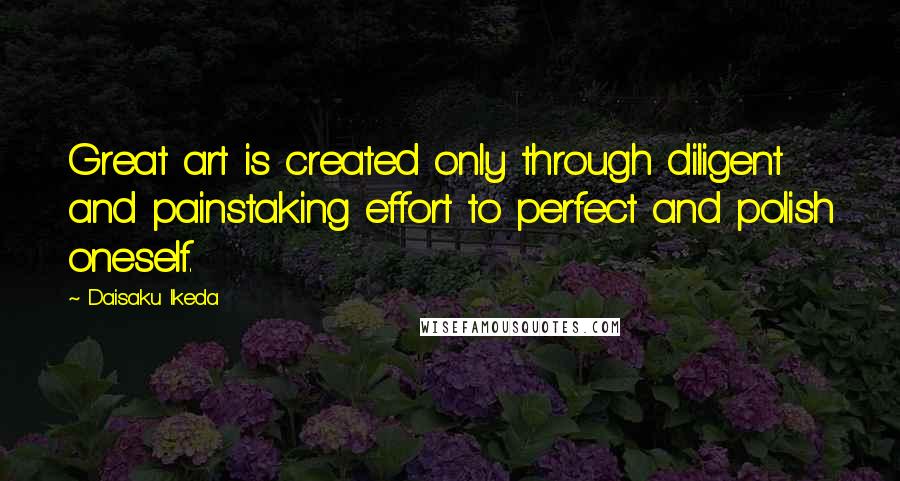Daisaku Ikeda Quotes: Great art is created only through diligent and painstaking effort to perfect and polish oneself.