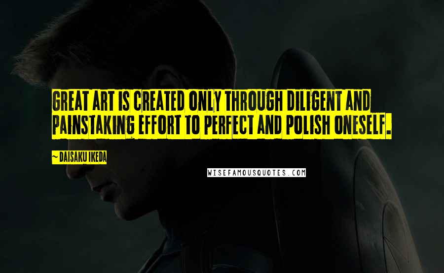 Daisaku Ikeda Quotes: Great art is created only through diligent and painstaking effort to perfect and polish oneself.