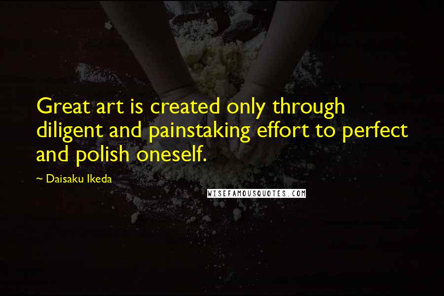 Daisaku Ikeda Quotes: Great art is created only through diligent and painstaking effort to perfect and polish oneself.