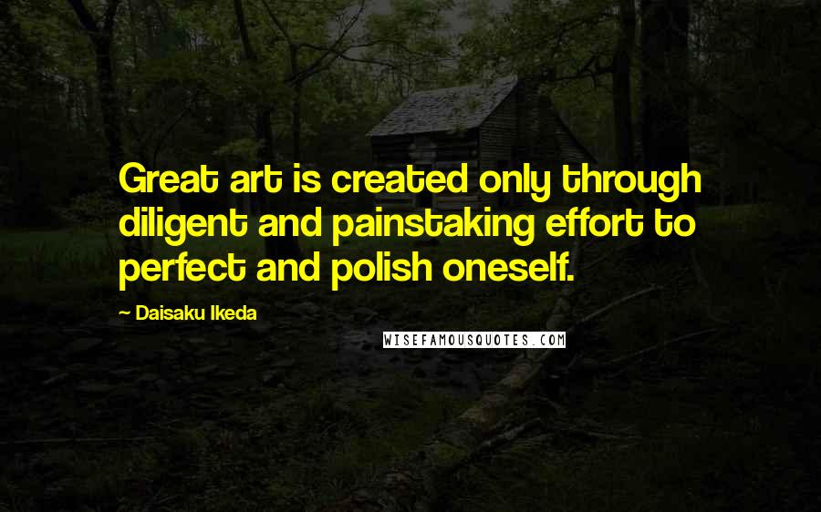 Daisaku Ikeda Quotes: Great art is created only through diligent and painstaking effort to perfect and polish oneself.