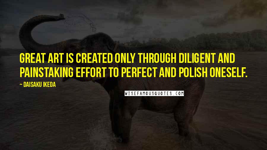 Daisaku Ikeda Quotes: Great art is created only through diligent and painstaking effort to perfect and polish oneself.
