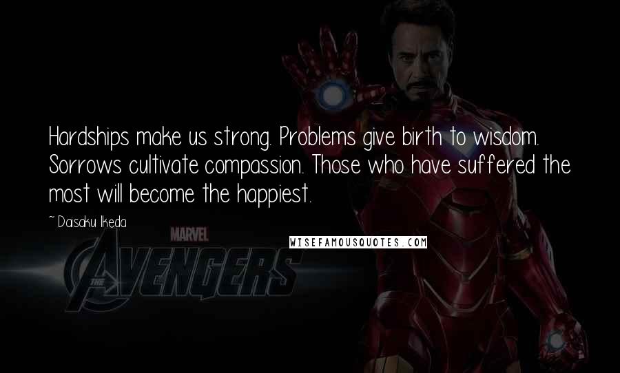 Daisaku Ikeda Quotes: Hardships make us strong. Problems give birth to wisdom. Sorrows cultivate compassion. Those who have suffered the most will become the happiest.