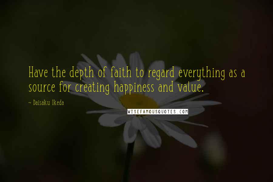 Daisaku Ikeda Quotes: Have the depth of faith to regard everything as a source for creating happiness and value.