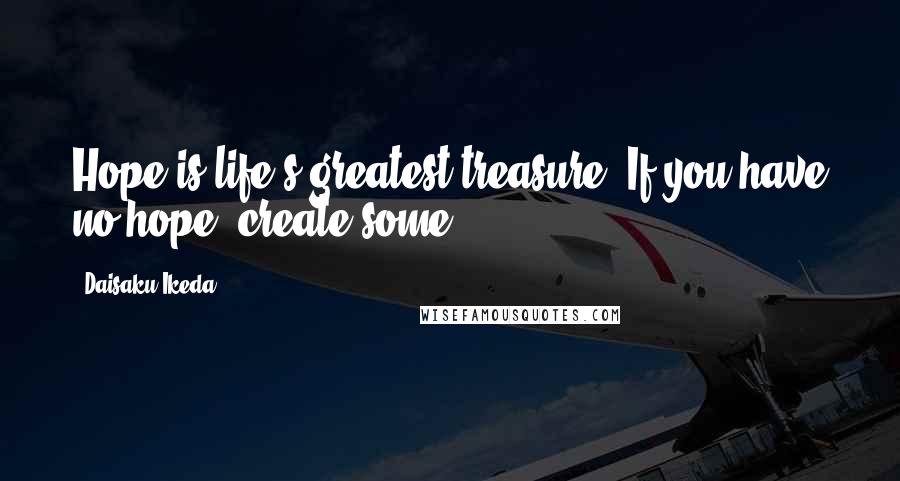 Daisaku Ikeda Quotes: Hope is life's greatest treasure. If you have no hope, create some!
