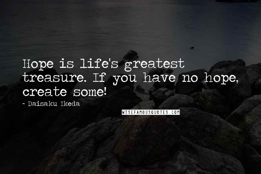 Daisaku Ikeda Quotes: Hope is life's greatest treasure. If you have no hope, create some!