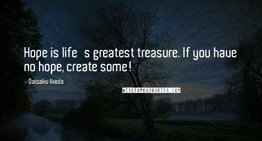 Daisaku Ikeda Quotes: Hope is life's greatest treasure. If you have no hope, create some!