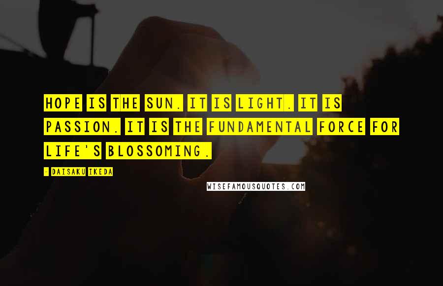 Daisaku Ikeda Quotes: Hope is the sun. It is light. It is passion. It is the fundamental force for life's blossoming.