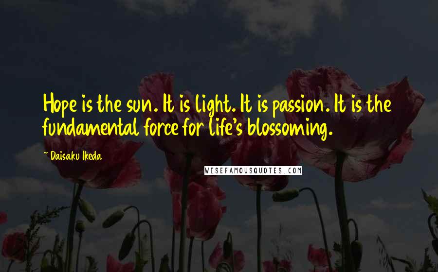 Daisaku Ikeda Quotes: Hope is the sun. It is light. It is passion. It is the fundamental force for life's blossoming.