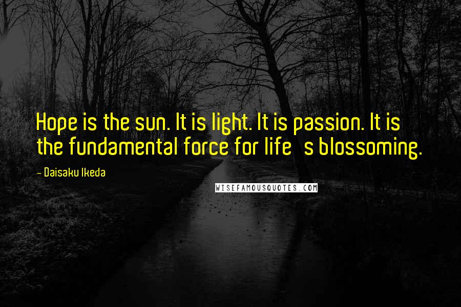 Daisaku Ikeda Quotes: Hope is the sun. It is light. It is passion. It is the fundamental force for life's blossoming.