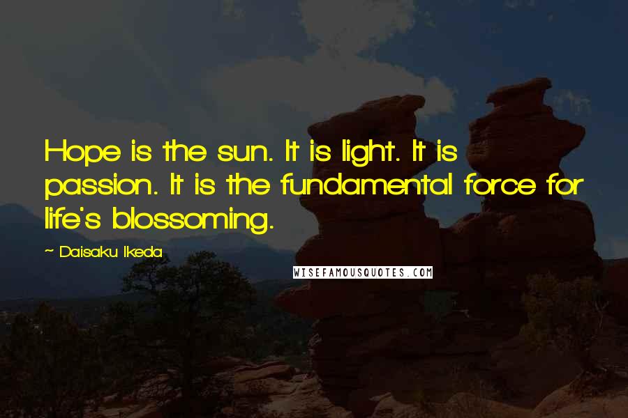 Daisaku Ikeda Quotes: Hope is the sun. It is light. It is passion. It is the fundamental force for life's blossoming.