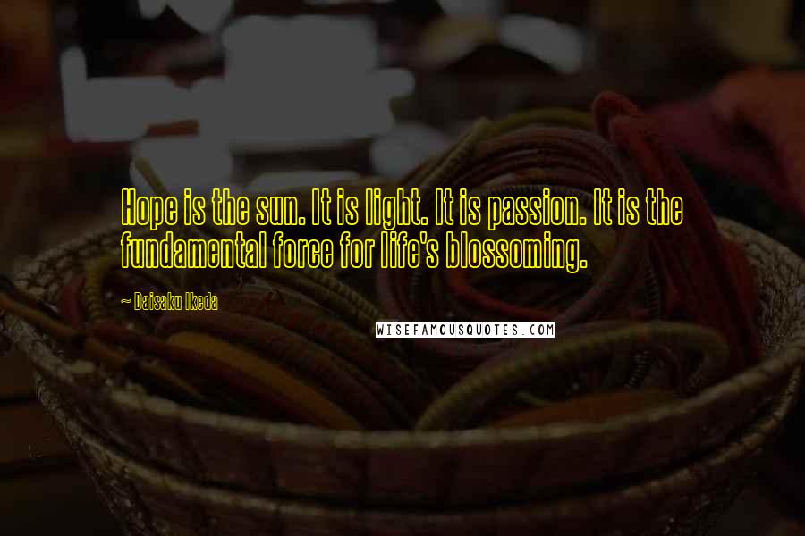 Daisaku Ikeda Quotes: Hope is the sun. It is light. It is passion. It is the fundamental force for life's blossoming.