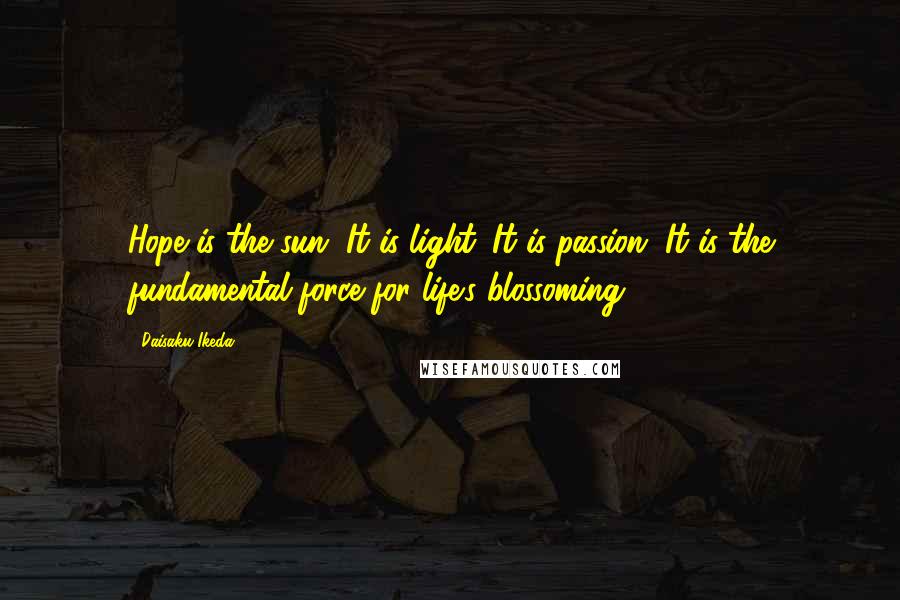 Daisaku Ikeda Quotes: Hope is the sun. It is light. It is passion. It is the fundamental force for life's blossoming.