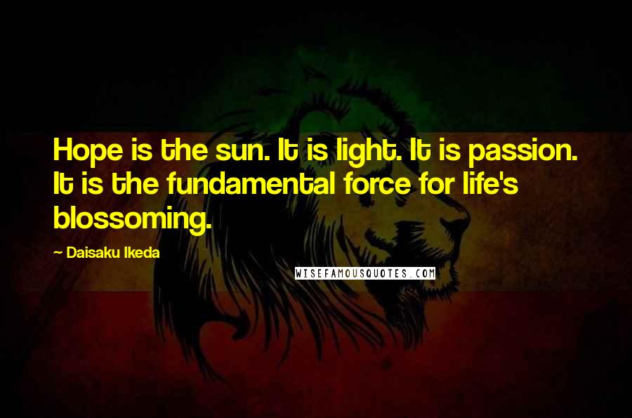 Daisaku Ikeda Quotes: Hope is the sun. It is light. It is passion. It is the fundamental force for life's blossoming.
