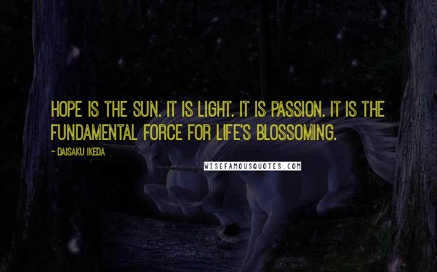 Daisaku Ikeda Quotes: Hope is the sun. It is light. It is passion. It is the fundamental force for life's blossoming.