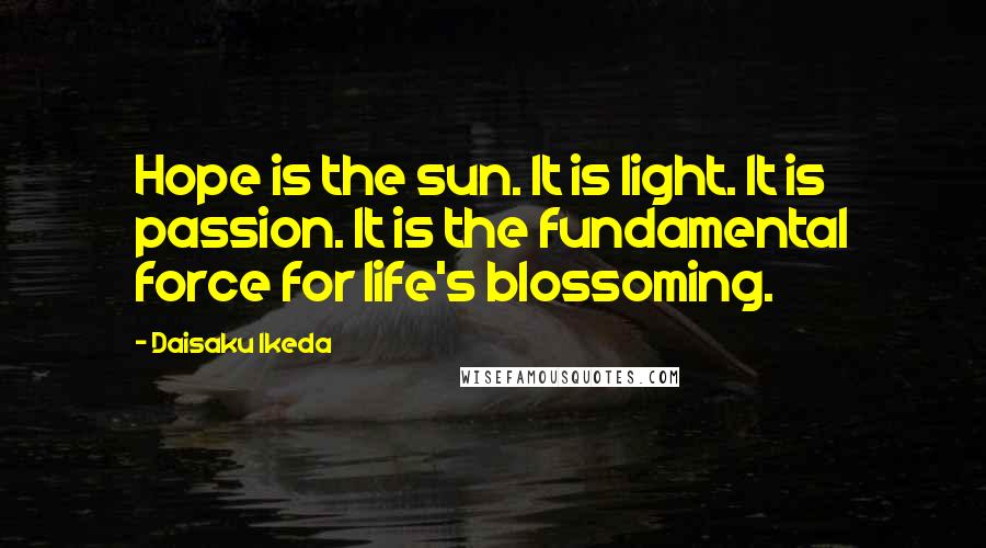Daisaku Ikeda Quotes: Hope is the sun. It is light. It is passion. It is the fundamental force for life's blossoming.