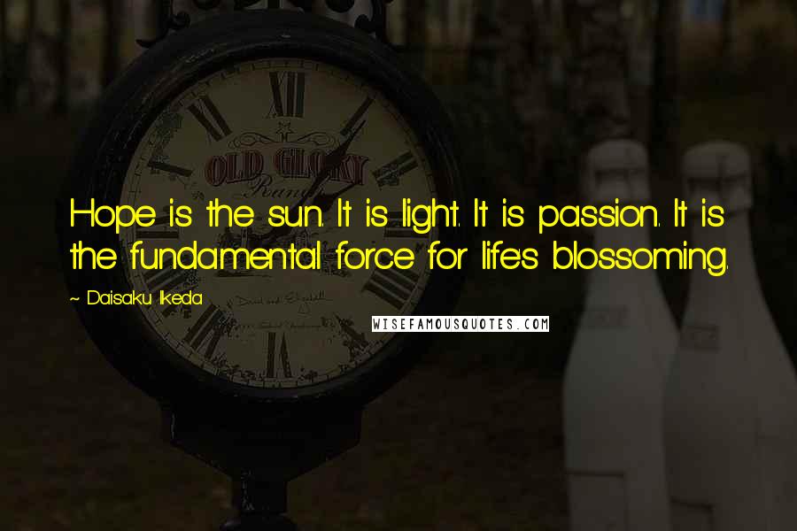Daisaku Ikeda Quotes: Hope is the sun. It is light. It is passion. It is the fundamental force for life's blossoming.