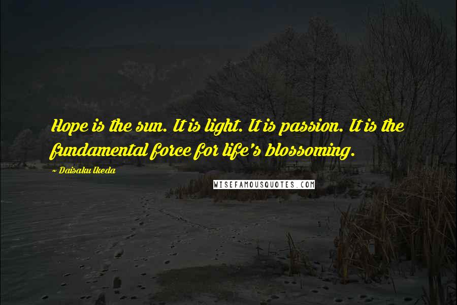 Daisaku Ikeda Quotes: Hope is the sun. It is light. It is passion. It is the fundamental force for life's blossoming.