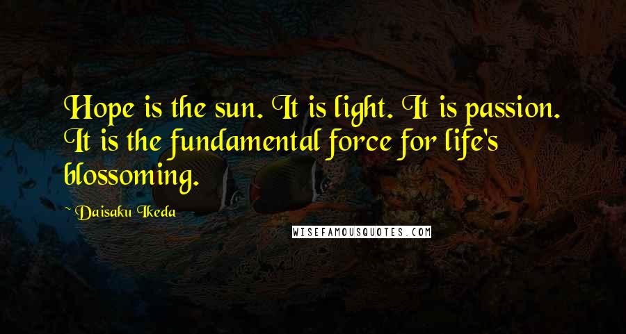 Daisaku Ikeda Quotes: Hope is the sun. It is light. It is passion. It is the fundamental force for life's blossoming.