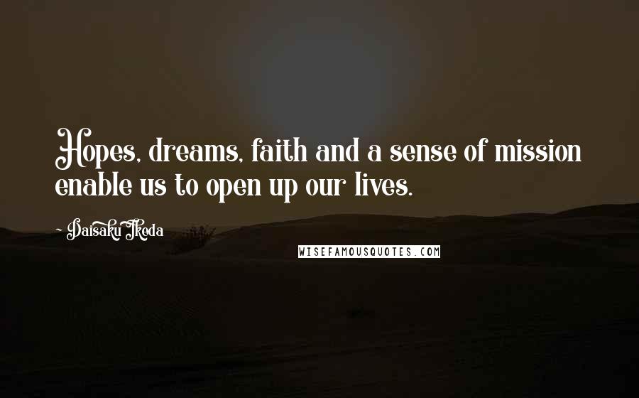 Daisaku Ikeda Quotes: Hopes, dreams, faith and a sense of mission enable us to open up our lives.