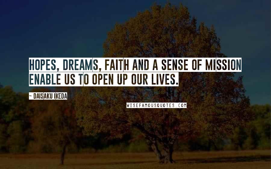 Daisaku Ikeda Quotes: Hopes, dreams, faith and a sense of mission enable us to open up our lives.