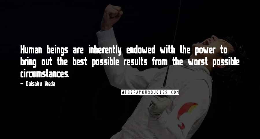 Daisaku Ikeda Quotes: Human beings are inherently endowed with the power to bring out the best possible results from the worst possible circumstances.