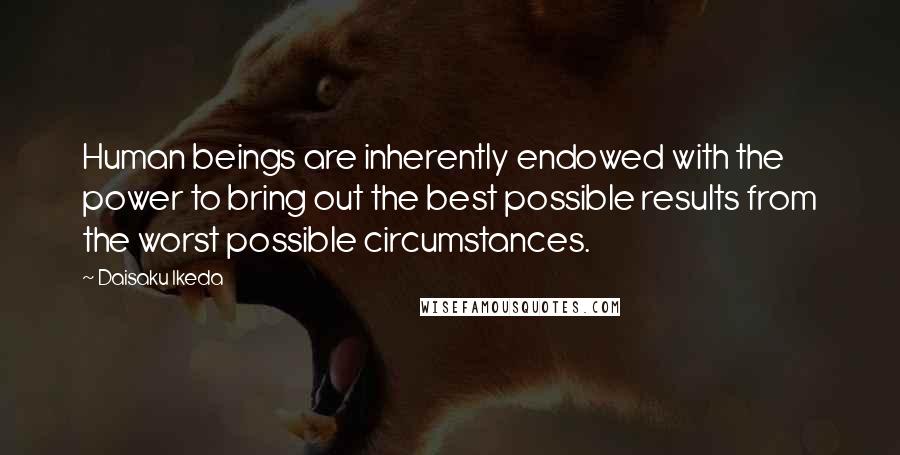 Daisaku Ikeda Quotes: Human beings are inherently endowed with the power to bring out the best possible results from the worst possible circumstances.