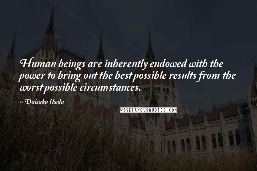 Daisaku Ikeda Quotes: Human beings are inherently endowed with the power to bring out the best possible results from the worst possible circumstances.