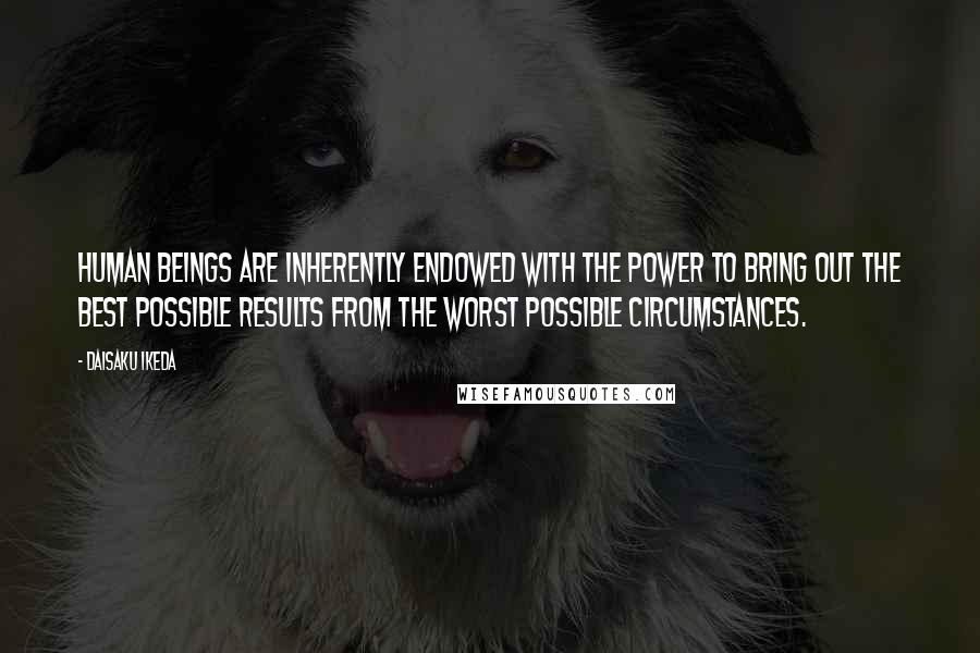Daisaku Ikeda Quotes: Human beings are inherently endowed with the power to bring out the best possible results from the worst possible circumstances.