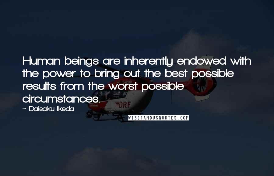 Daisaku Ikeda Quotes: Human beings are inherently endowed with the power to bring out the best possible results from the worst possible circumstances.