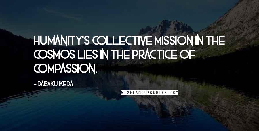 Daisaku Ikeda Quotes: Humanity's collective mission in the cosmos lies in the practice of compassion.