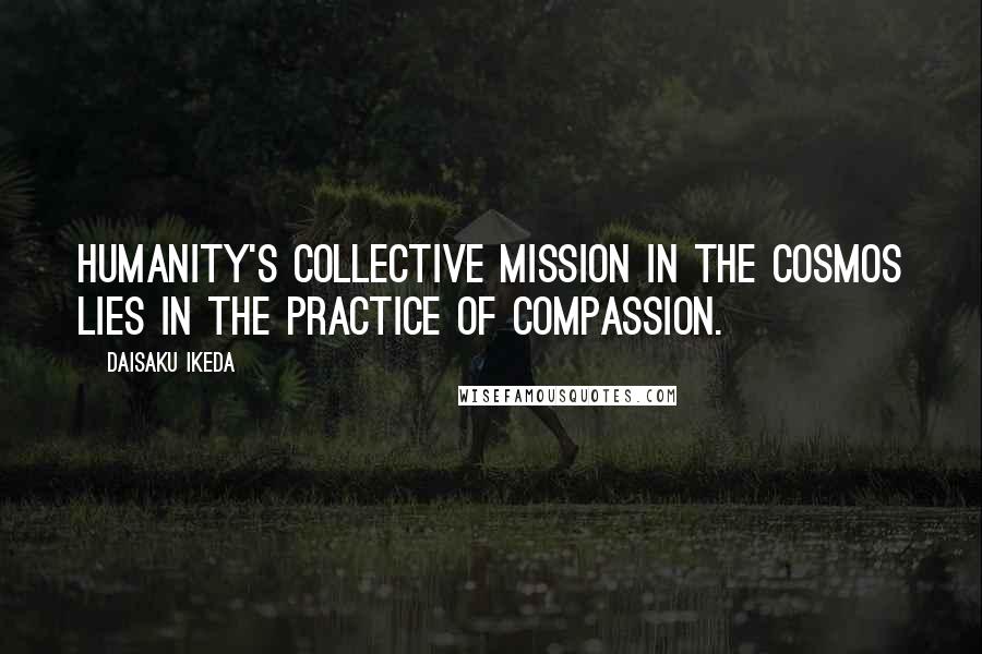 Daisaku Ikeda Quotes: Humanity's collective mission in the cosmos lies in the practice of compassion.