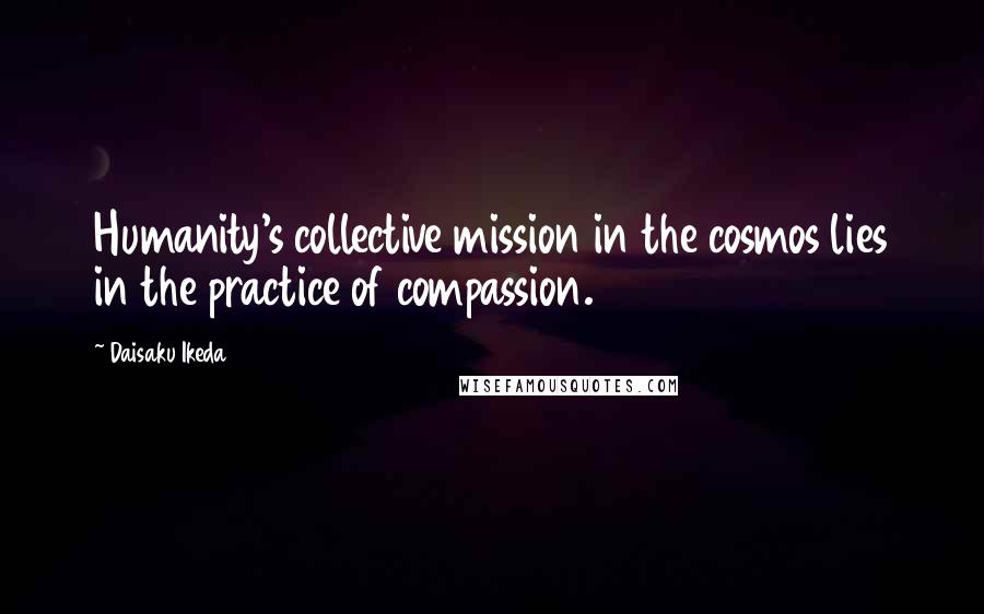 Daisaku Ikeda Quotes: Humanity's collective mission in the cosmos lies in the practice of compassion.