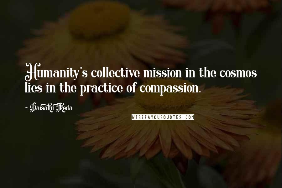 Daisaku Ikeda Quotes: Humanity's collective mission in the cosmos lies in the practice of compassion.