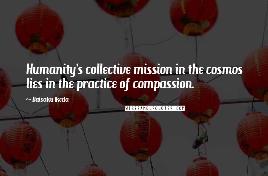 Daisaku Ikeda Quotes: Humanity's collective mission in the cosmos lies in the practice of compassion.