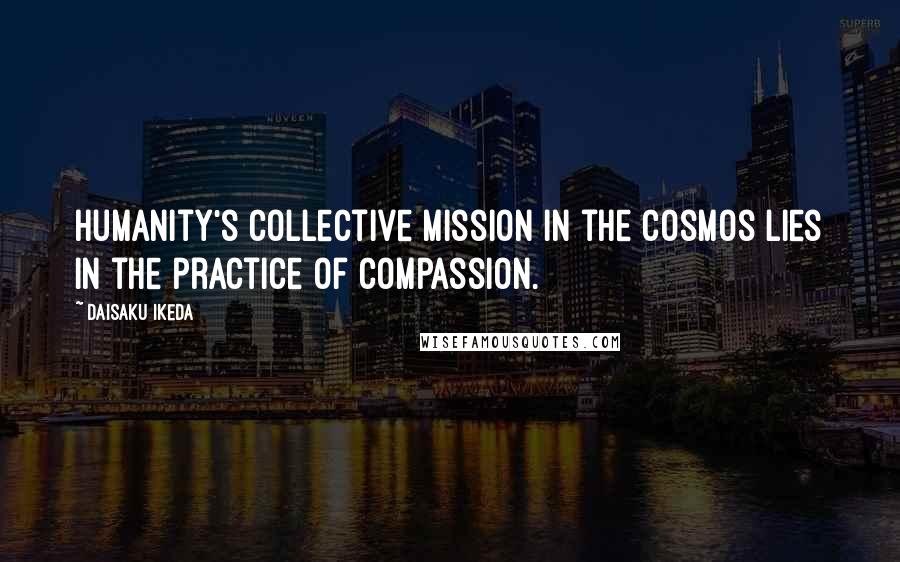 Daisaku Ikeda Quotes: Humanity's collective mission in the cosmos lies in the practice of compassion.