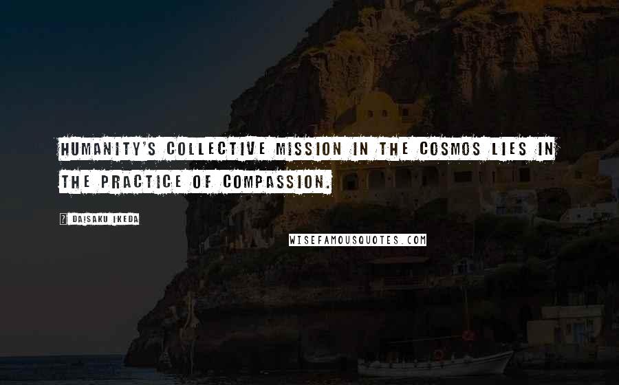 Daisaku Ikeda Quotes: Humanity's collective mission in the cosmos lies in the practice of compassion.