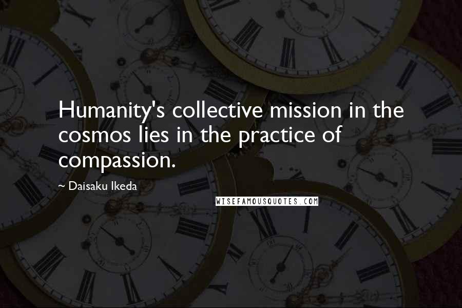 Daisaku Ikeda Quotes: Humanity's collective mission in the cosmos lies in the practice of compassion.