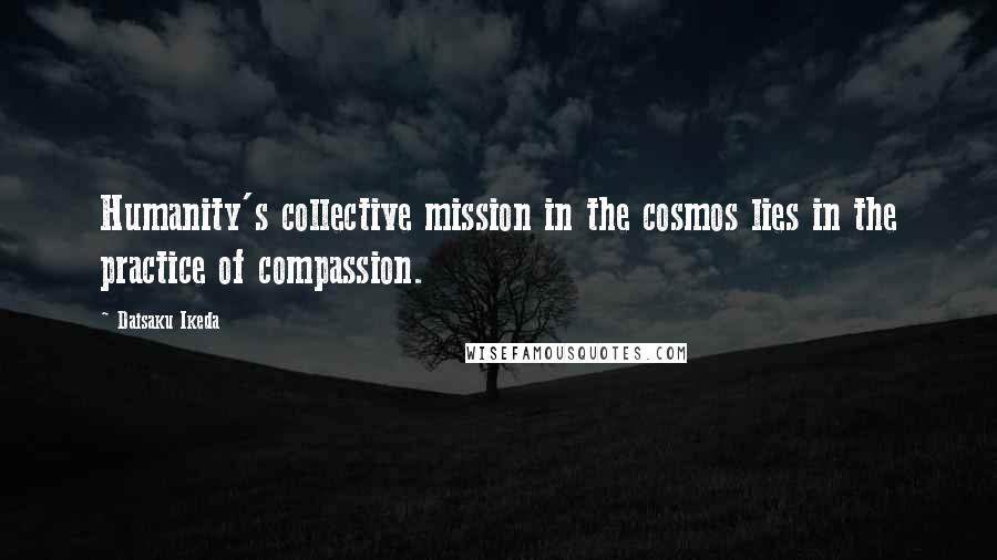 Daisaku Ikeda Quotes: Humanity's collective mission in the cosmos lies in the practice of compassion.