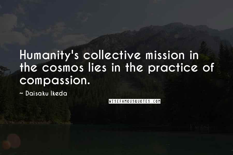 Daisaku Ikeda Quotes: Humanity's collective mission in the cosmos lies in the practice of compassion.