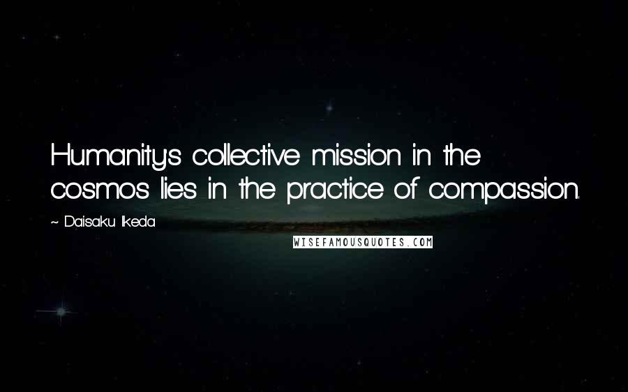 Daisaku Ikeda Quotes: Humanity's collective mission in the cosmos lies in the practice of compassion.