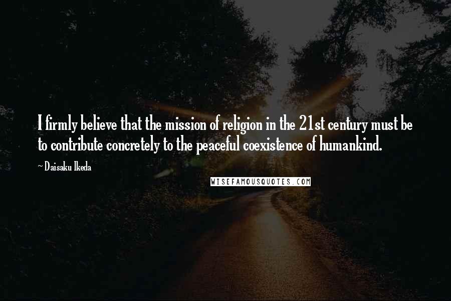 Daisaku Ikeda Quotes: I firmly believe that the mission of religion in the 21st century must be to contribute concretely to the peaceful coexistence of humankind.