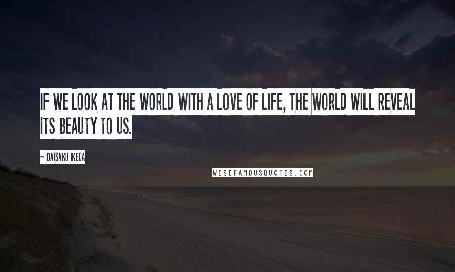 Daisaku Ikeda Quotes: If we look at the world with a love of life, the world will reveal its beauty to us.