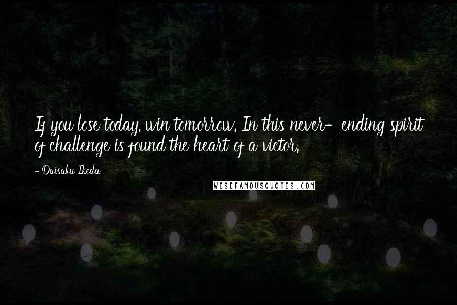 Daisaku Ikeda Quotes: If you lose today, win tomorrow. In this never-ending spirit of challenge is found the heart of a victor.