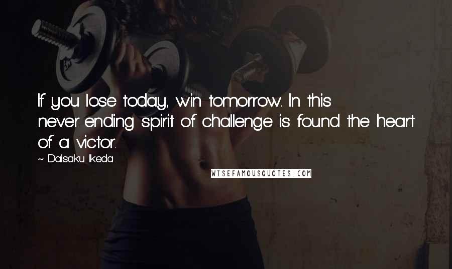 Daisaku Ikeda Quotes: If you lose today, win tomorrow. In this never-ending spirit of challenge is found the heart of a victor.