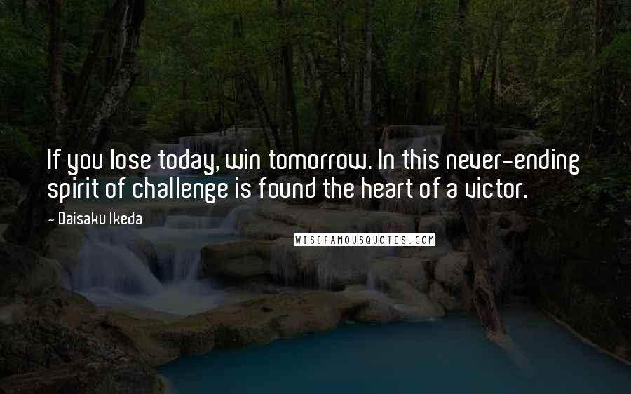 Daisaku Ikeda Quotes: If you lose today, win tomorrow. In this never-ending spirit of challenge is found the heart of a victor.