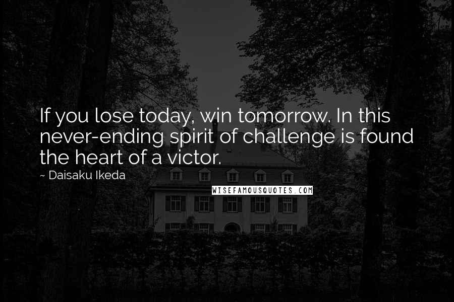 Daisaku Ikeda Quotes: If you lose today, win tomorrow. In this never-ending spirit of challenge is found the heart of a victor.